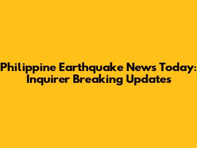Philippine Earthquake News Today: Inquirer Breaking Updates