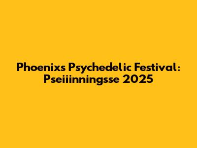 Phoenix's Psychedelic Festival: Pseiiinningsse 2025