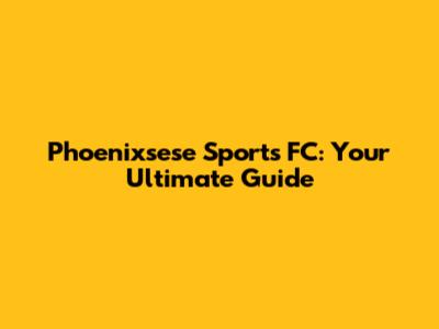 Phoenixsese Sports FC: Your Ultimate Guide