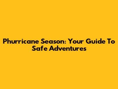 Phurricane Season: Your Guide To Safe Adventures