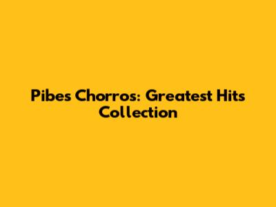 Pibes Chorros: Greatest Hits Collection