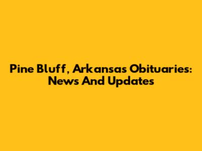 Pine Bluff, Arkansas Obituaries: News And Updates