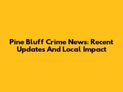 Pine Bluff Crime News: Recent Updates And Local Impact