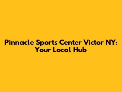 Pinnacle Sports Center Victor NY: Your Local Hub