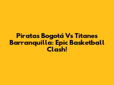 Piratas Bogotá Vs Titanes Barranquilla: Epic Basketball Clash!