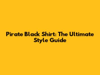 Pirate Black Shirt: The Ultimate Style Guide