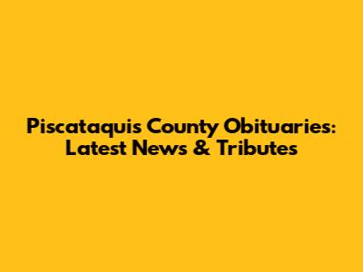 Piscataquis County Obituaries: Latest News & Tributes