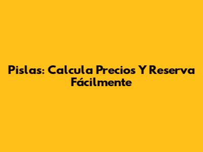 Pislas: Calcula Precios Y Reserva Fácilmente