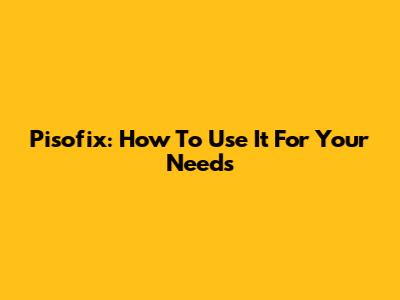 Pisofix: How To Use It For Your Needs