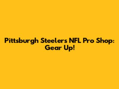 Pittsburgh Steelers NFL Pro Shop: Gear Up!