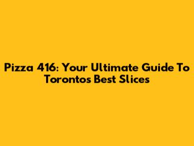 Pizza 416: Your Ultimate Guide To Toronto's Best Slices