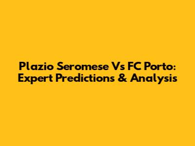 Plazio Seromese Vs FC Porto: Expert Predictions & Analysis