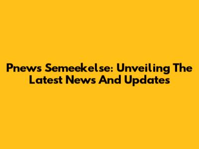 Pnews Semeekelse: Unveiling The Latest News And Updates