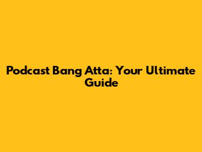 Podcast Bang Atta: Your Ultimate Guide