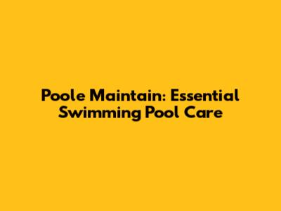 Poole Maintain: Essential Swimming Pool Care