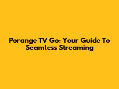 Porange TV Go: Your Guide To Seamless Streaming