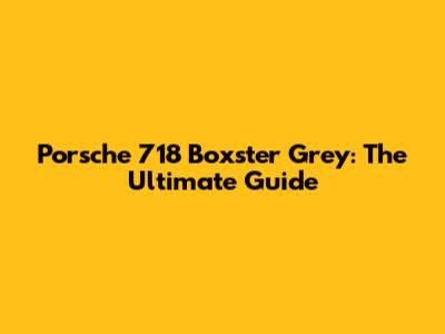 Porsche 718 Boxster Grey: The Ultimate Guide