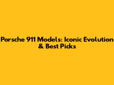 Porsche 911 Models: Iconic Evolution & Best Picks
