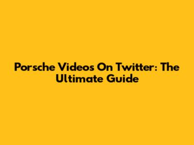 Porsche Videos On Twitter: The Ultimate Guide