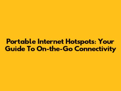 Portable Internet Hotspots: Your Guide To On-the-Go Connectivity