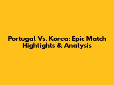 Portugal Vs. Korea: Epic Match Highlights & Analysis