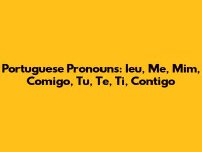Portuguese Pronouns: *Ieu, Me, Mim, Comigo, Tu, Te, Ti, Contigo*