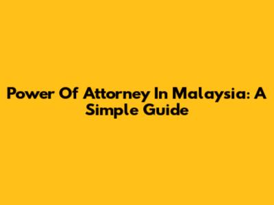 Power Of Attorney In Malaysia: A Simple Guide