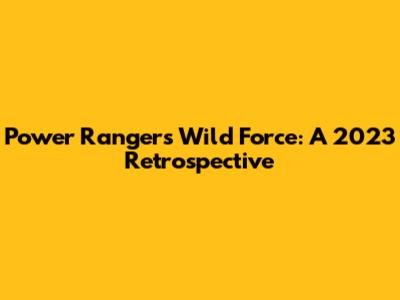 Power Rangers Wild Force: A 2023 Retrospective