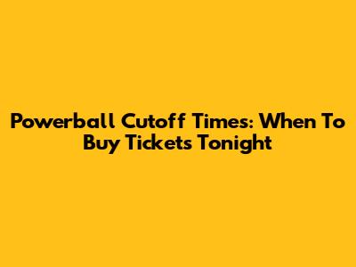 Powerball Cutoff Times: When To Buy Tickets Tonight