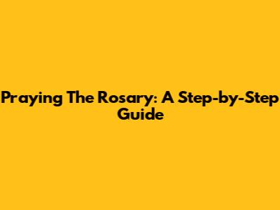 Praying The Rosary: A Step-by-Step Guide