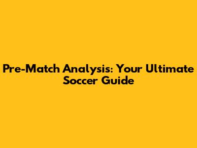 Pre-Match Analysis: Your Ultimate Soccer Guide