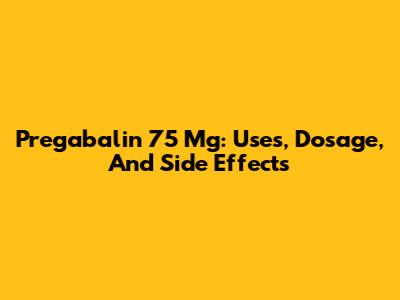 Pregabalin 75 Mg: Uses, Dosage, And Side Effects
