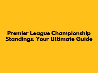 Premier League Championship Standings: Your Ultimate Guide
