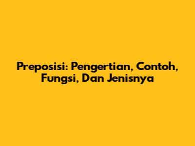 Preposisi: Pengertian, Contoh, Fungsi, Dan Jenisnya