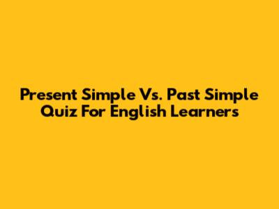 Present Simple Vs. Past Simple Quiz For English Learners