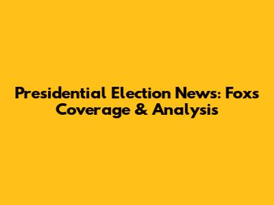 Presidential Election News: Fox's Coverage & Analysis