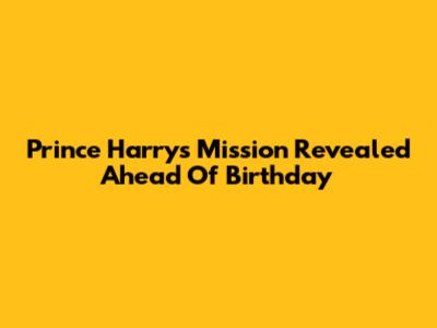 Prince Harry's Mission Revealed Ahead Of Birthday