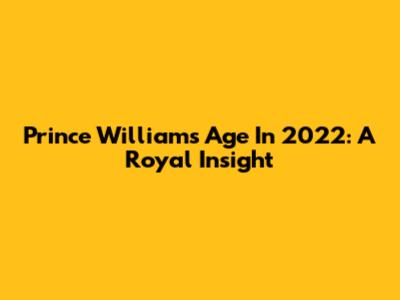Prince William's Age In 2022: A Royal Insight