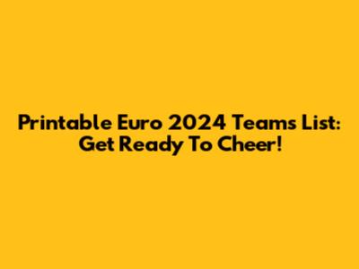 Printable Euro 2024 Teams List: Get Ready To Cheer!