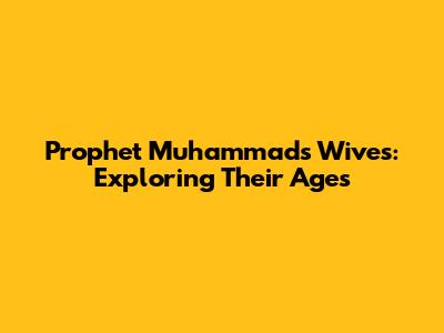 Prophet Muhammad's Wives: Exploring Their Ages