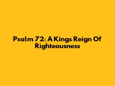 Psalm 72: A King's Reign Of Righteousness