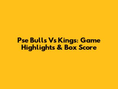 Pse Bulls Vs Kings: Game Highlights & Box Score