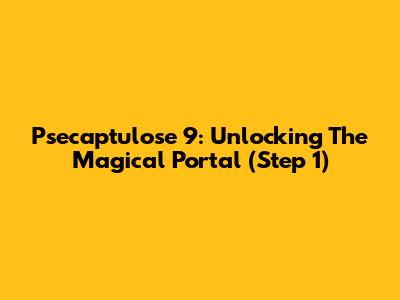 Psecaptulose 9: Unlocking The Magical Portal (Step 1)