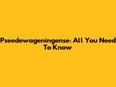 Pseedewageningense: All You Need To Know