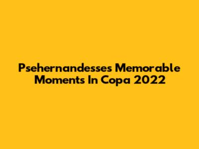 Psehernandesse's Memorable Moments In Copa 2022