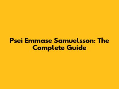 Psei Emmase Samuelsson: The Complete Guide