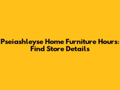 Pseiashleyse Home Furniture Hours: Find Store Details