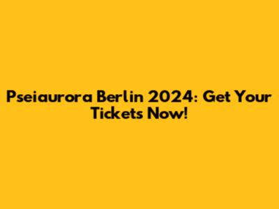 Pseiaurora Berlin 2024: Get Your Tickets Now!
