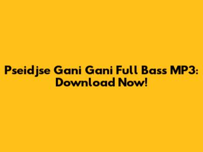 Pseidjse Gani Gani Full Bass MP3: Download Now!