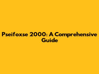 Pseifoxse 2000: A Comprehensive Guide